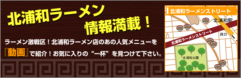 北浦和ラーメン情報満載！北浦和ラーメン店のオススメ情報をご紹介。北浦和ラーメン店のあの人気メニューを動画で紹介！お気に入りの一杯を見つけて下さい。